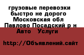 грузовые перевозки ,быстро не дорого - Московская обл., Павлово-Посадский р-н Авто » Услуги   